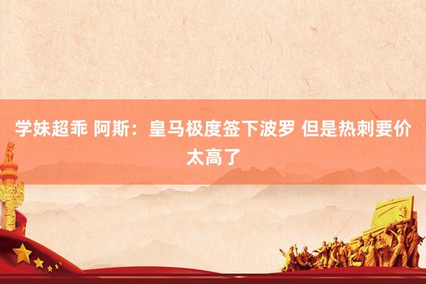 学妹超乖 阿斯：皇马极度签下波罗 但是热刺要价太高了