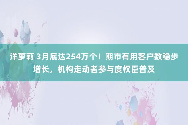 洋萝莉 3月底达254万个！期市有用客户数稳步增长，机构走动者参与度权臣普及